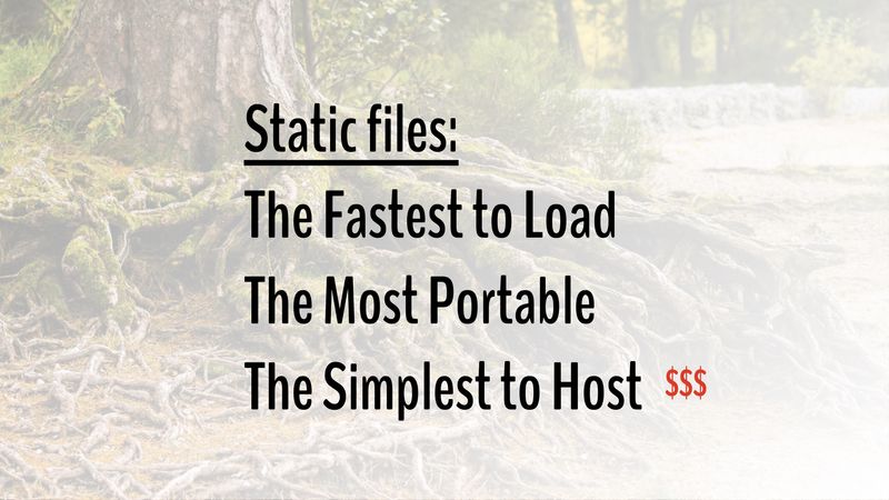 Static files: Fastest to load, most portable, simplest to host $$$