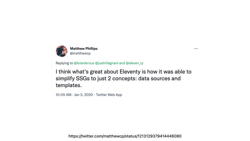 Matthew Phillips tweets “I think what’s great about Eleventy is how it was able to simplify SSGs to just 2 concepts: data sources and templates”